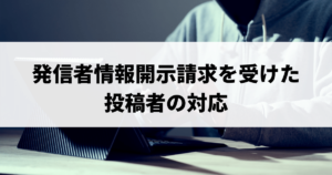 誹謗中傷として発信者情報開示請求を受けた投稿者（加害者）の対応